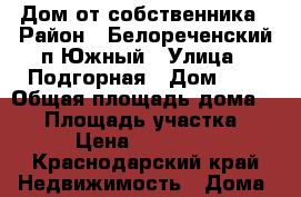 Дом от собственника › Район ­ Белореченский п.Южный › Улица ­ Подгорная › Дом ­ 1 › Общая площадь дома ­ 65 › Площадь участка ­ 150 › Цена ­ 1 200 000 - Краснодарский край Недвижимость » Дома, коттеджи, дачи продажа   